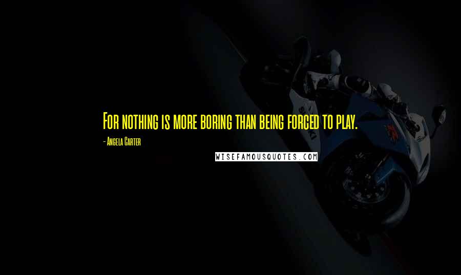 Angela Carter Quotes: For nothing is more boring than being forced to play.