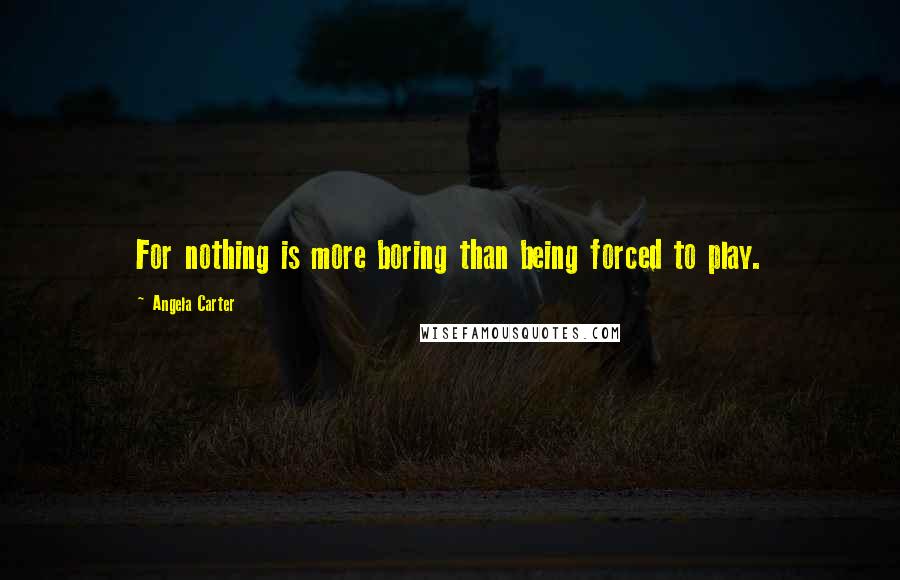 Angela Carter Quotes: For nothing is more boring than being forced to play.