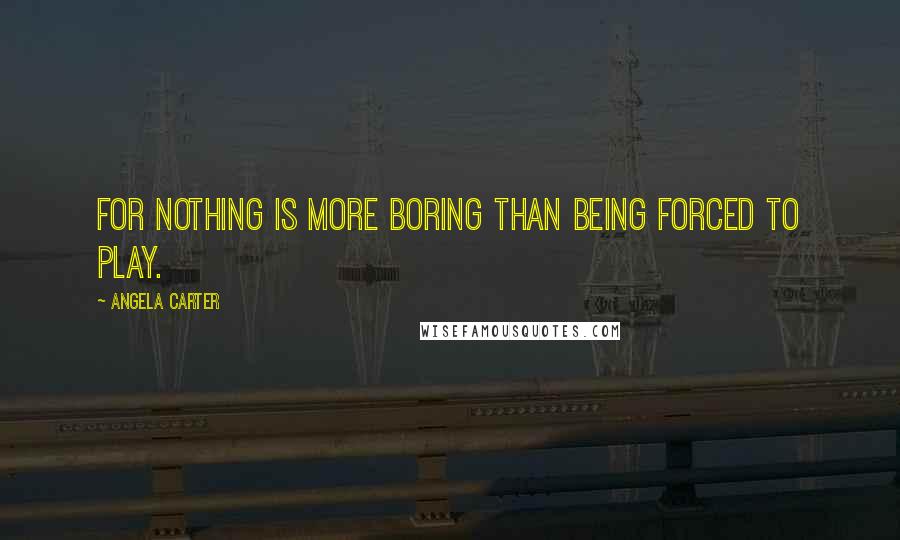 Angela Carter Quotes: For nothing is more boring than being forced to play.