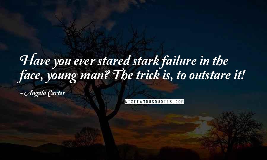 Angela Carter Quotes: Have you ever stared stark failure in the face, young man? The trick is, to outstare it!
