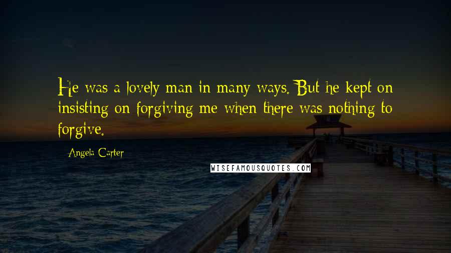 Angela Carter Quotes: He was a lovely man in many ways. But he kept on insisting on forgiving me when there was nothing to forgive.