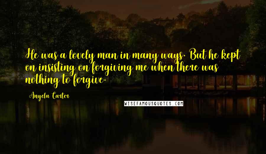 Angela Carter Quotes: He was a lovely man in many ways. But he kept on insisting on forgiving me when there was nothing to forgive.