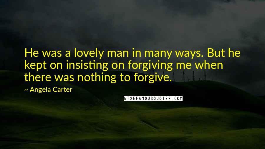 Angela Carter Quotes: He was a lovely man in many ways. But he kept on insisting on forgiving me when there was nothing to forgive.
