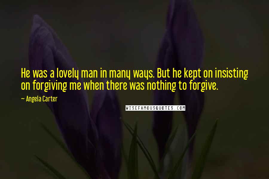 Angela Carter Quotes: He was a lovely man in many ways. But he kept on insisting on forgiving me when there was nothing to forgive.