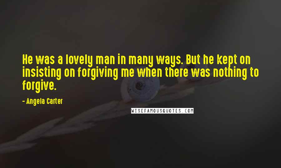 Angela Carter Quotes: He was a lovely man in many ways. But he kept on insisting on forgiving me when there was nothing to forgive.