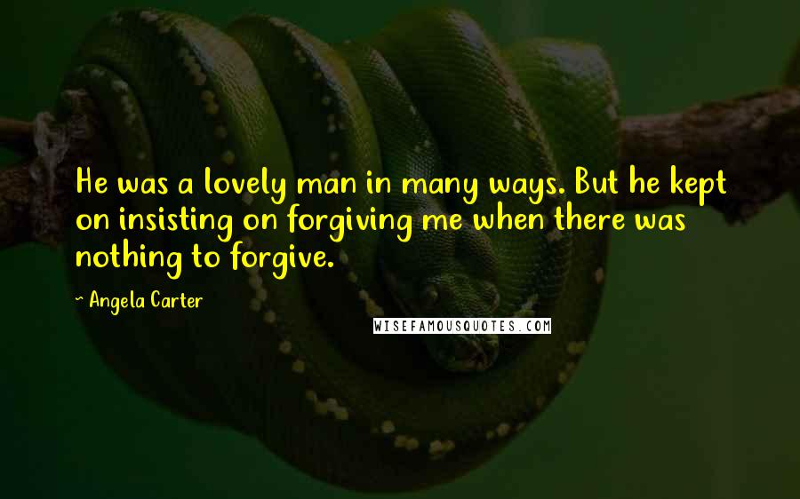 Angela Carter Quotes: He was a lovely man in many ways. But he kept on insisting on forgiving me when there was nothing to forgive.