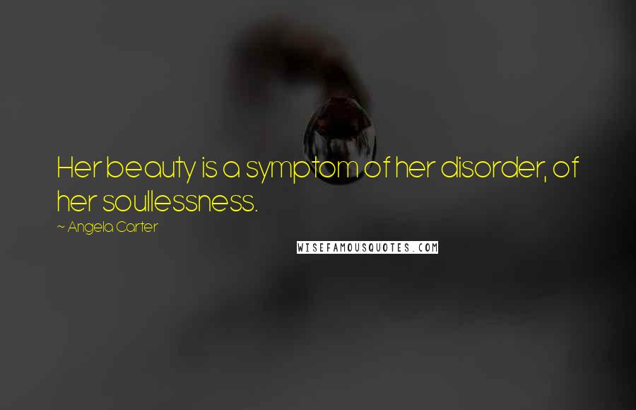 Angela Carter Quotes: Her beauty is a symptom of her disorder, of her soullessness.