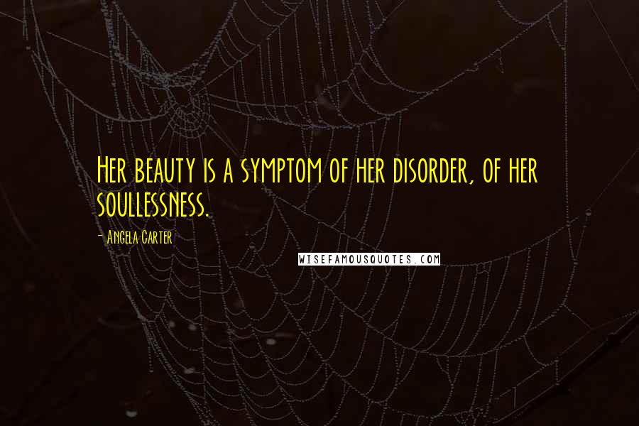 Angela Carter Quotes: Her beauty is a symptom of her disorder, of her soullessness.