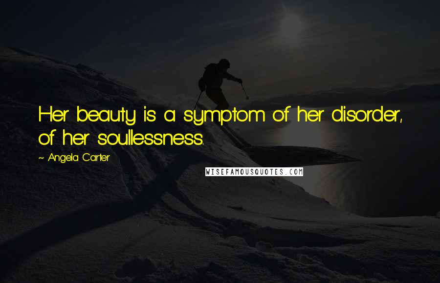 Angela Carter Quotes: Her beauty is a symptom of her disorder, of her soullessness.