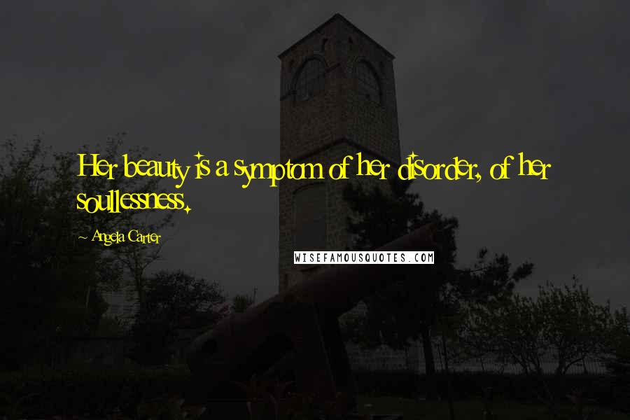Angela Carter Quotes: Her beauty is a symptom of her disorder, of her soullessness.