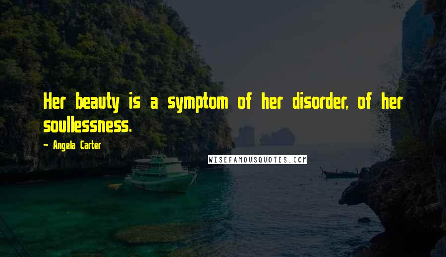 Angela Carter Quotes: Her beauty is a symptom of her disorder, of her soullessness.