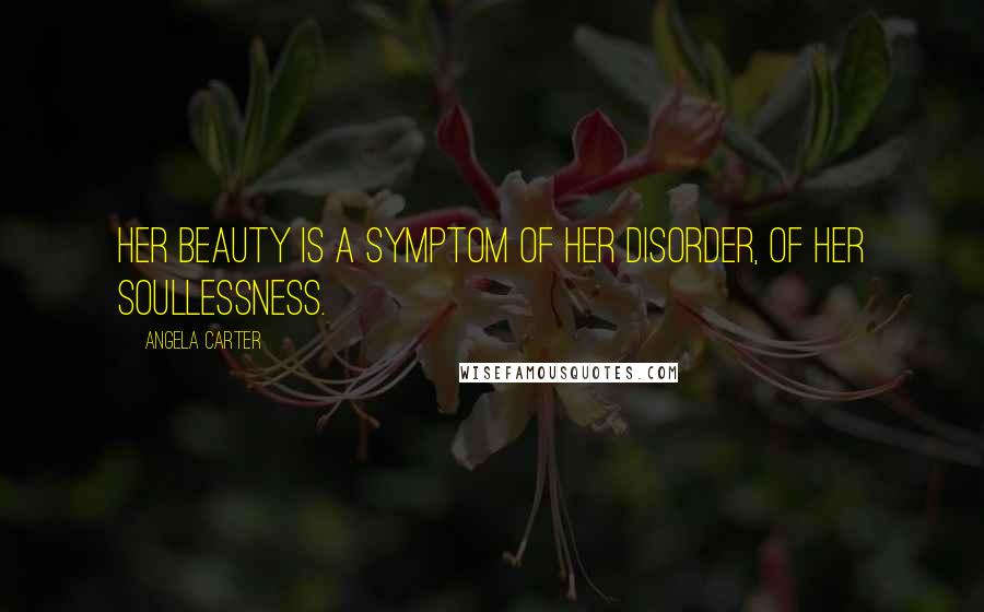 Angela Carter Quotes: Her beauty is a symptom of her disorder, of her soullessness.