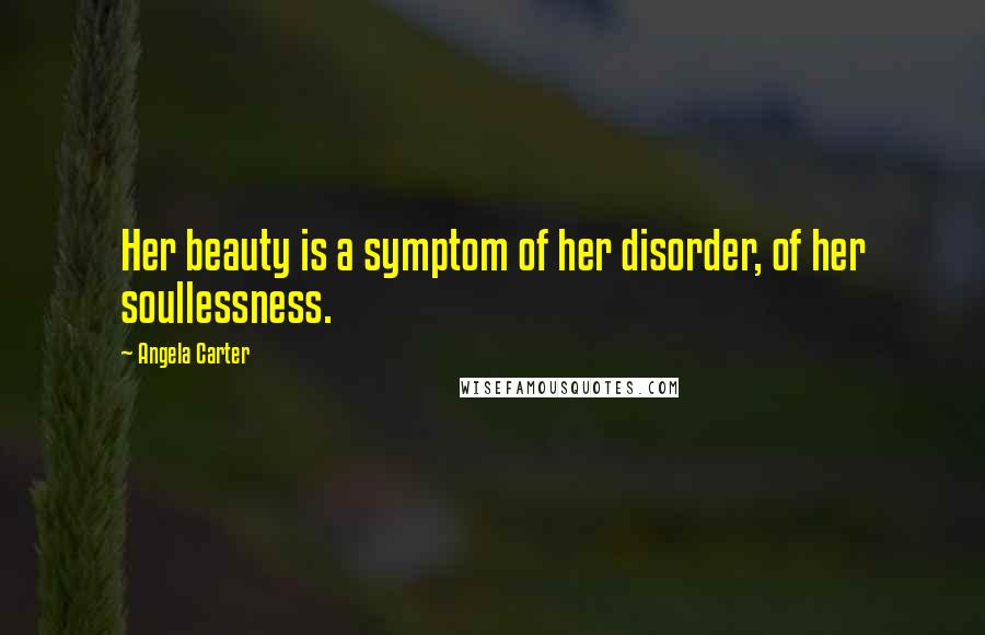 Angela Carter Quotes: Her beauty is a symptom of her disorder, of her soullessness.