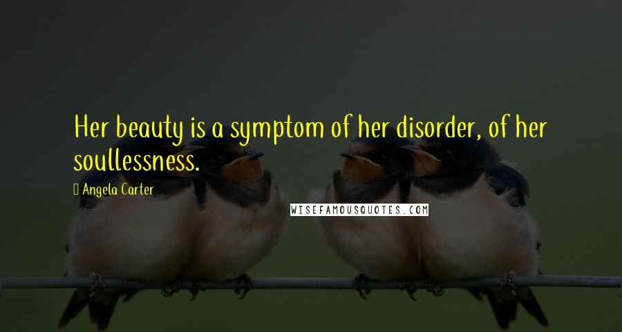 Angela Carter Quotes: Her beauty is a symptom of her disorder, of her soullessness.