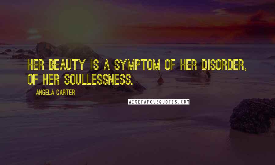 Angela Carter Quotes: Her beauty is a symptom of her disorder, of her soullessness.