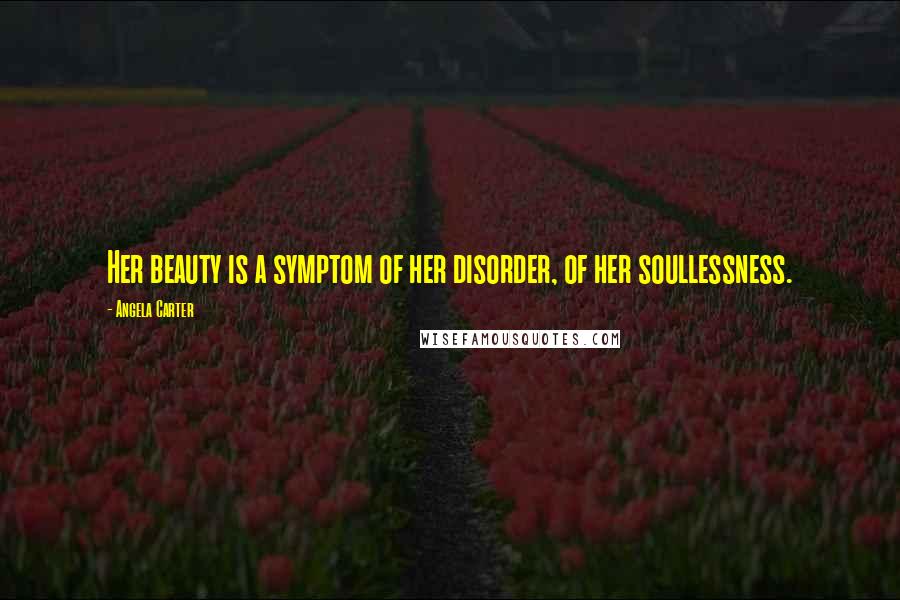 Angela Carter Quotes: Her beauty is a symptom of her disorder, of her soullessness.