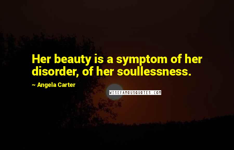 Angela Carter Quotes: Her beauty is a symptom of her disorder, of her soullessness.