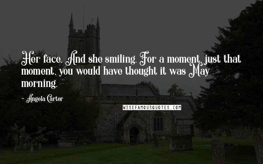 Angela Carter Quotes: Her face. And she smiling. For a moment, just that moment, you would have thought it was May morning.