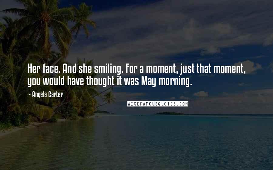 Angela Carter Quotes: Her face. And she smiling. For a moment, just that moment, you would have thought it was May morning.