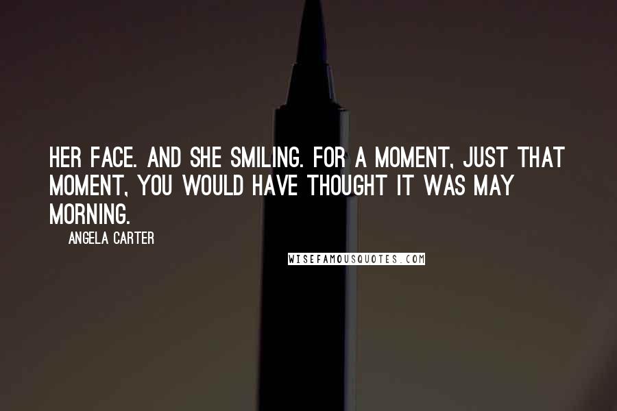Angela Carter Quotes: Her face. And she smiling. For a moment, just that moment, you would have thought it was May morning.