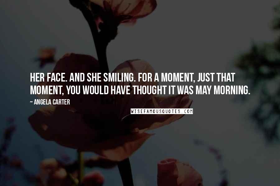 Angela Carter Quotes: Her face. And she smiling. For a moment, just that moment, you would have thought it was May morning.