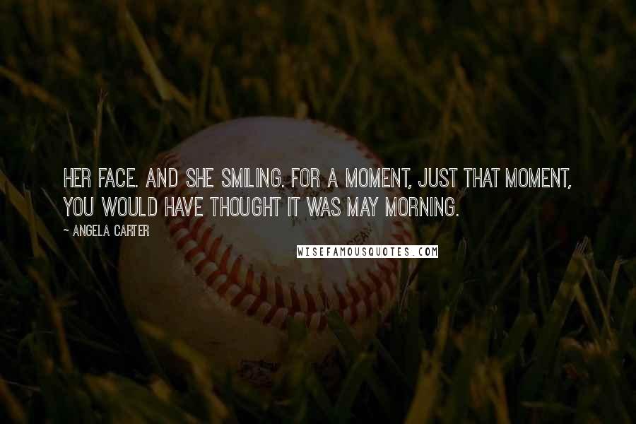 Angela Carter Quotes: Her face. And she smiling. For a moment, just that moment, you would have thought it was May morning.