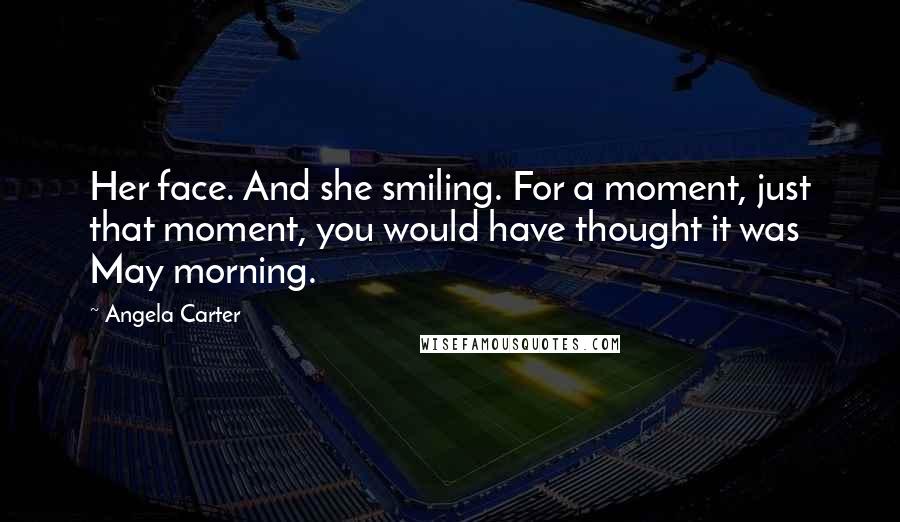Angela Carter Quotes: Her face. And she smiling. For a moment, just that moment, you would have thought it was May morning.