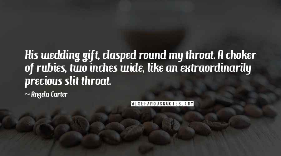 Angela Carter Quotes: His wedding gift, clasped round my throat. A choker of rubies, two inches wide, like an extraordinarily precious slit throat.