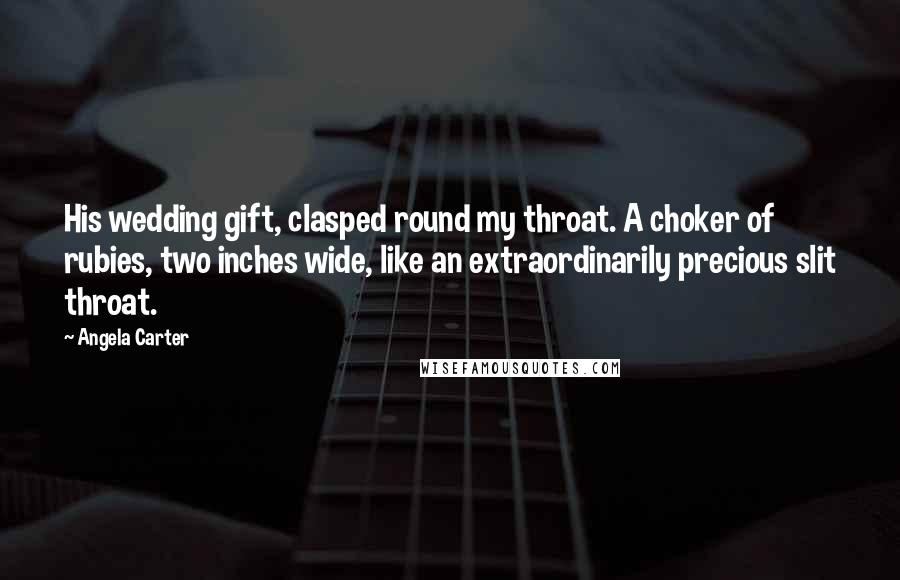 Angela Carter Quotes: His wedding gift, clasped round my throat. A choker of rubies, two inches wide, like an extraordinarily precious slit throat.