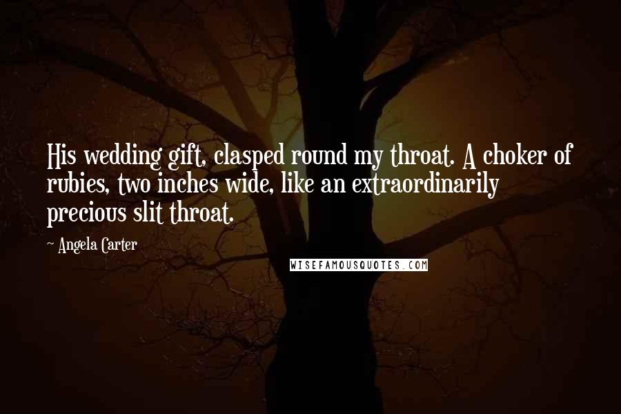 Angela Carter Quotes: His wedding gift, clasped round my throat. A choker of rubies, two inches wide, like an extraordinarily precious slit throat.