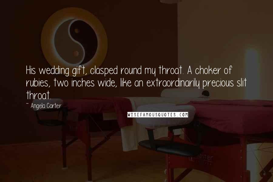 Angela Carter Quotes: His wedding gift, clasped round my throat. A choker of rubies, two inches wide, like an extraordinarily precious slit throat.