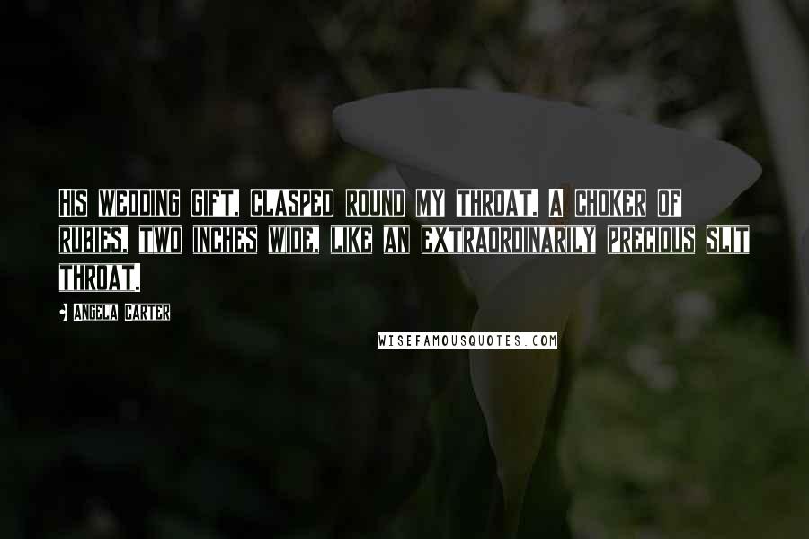 Angela Carter Quotes: His wedding gift, clasped round my throat. A choker of rubies, two inches wide, like an extraordinarily precious slit throat.