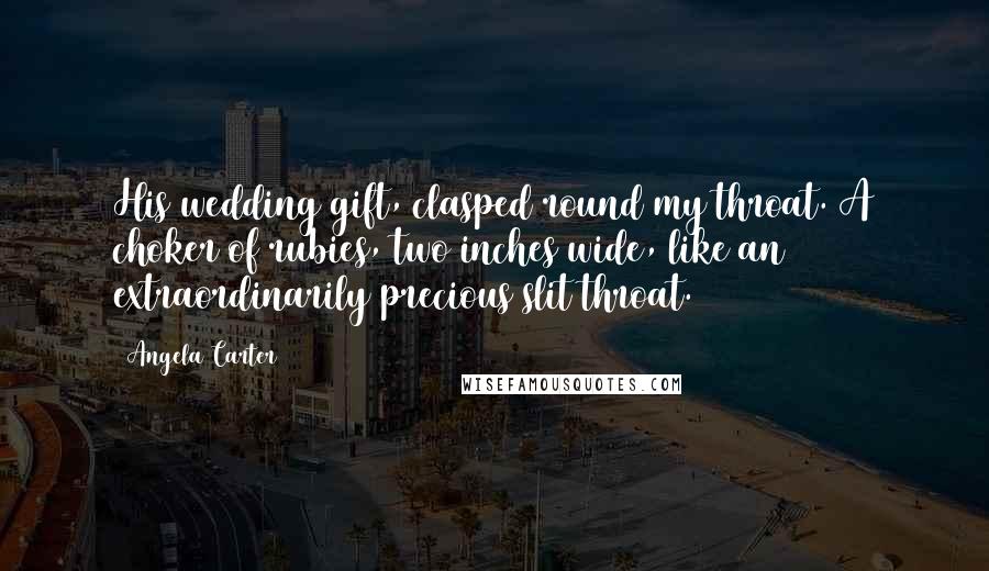 Angela Carter Quotes: His wedding gift, clasped round my throat. A choker of rubies, two inches wide, like an extraordinarily precious slit throat.