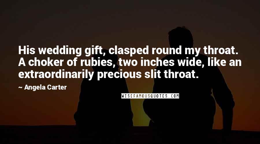 Angela Carter Quotes: His wedding gift, clasped round my throat. A choker of rubies, two inches wide, like an extraordinarily precious slit throat.