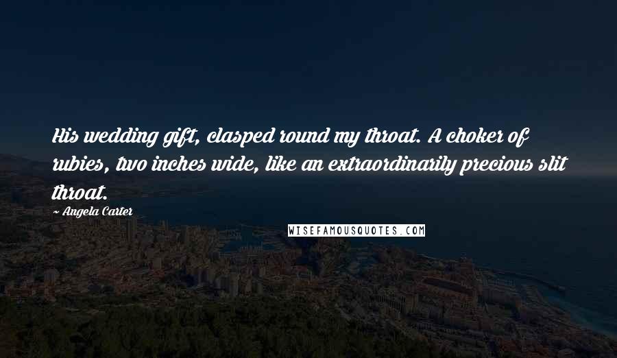 Angela Carter Quotes: His wedding gift, clasped round my throat. A choker of rubies, two inches wide, like an extraordinarily precious slit throat.