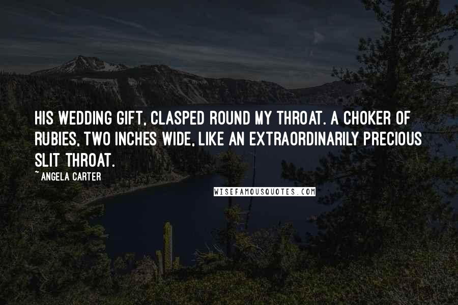 Angela Carter Quotes: His wedding gift, clasped round my throat. A choker of rubies, two inches wide, like an extraordinarily precious slit throat.