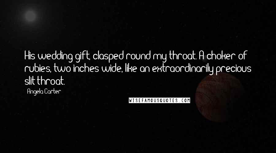 Angela Carter Quotes: His wedding gift, clasped round my throat. A choker of rubies, two inches wide, like an extraordinarily precious slit throat.