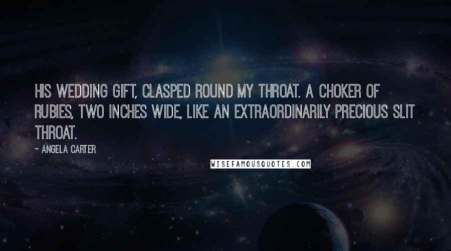 Angela Carter Quotes: His wedding gift, clasped round my throat. A choker of rubies, two inches wide, like an extraordinarily precious slit throat.