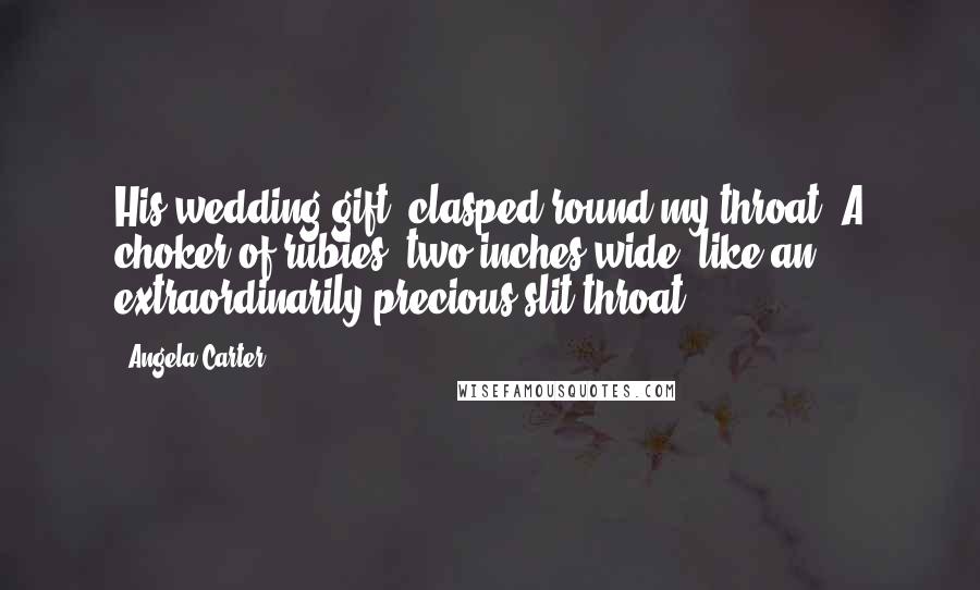 Angela Carter Quotes: His wedding gift, clasped round my throat. A choker of rubies, two inches wide, like an extraordinarily precious slit throat.