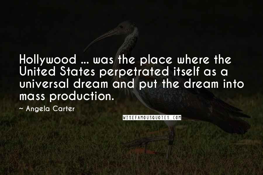 Angela Carter Quotes: Hollywood ... was the place where the United States perpetrated itself as a universal dream and put the dream into mass production.