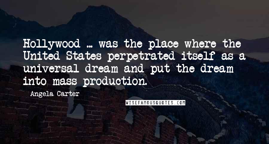 Angela Carter Quotes: Hollywood ... was the place where the United States perpetrated itself as a universal dream and put the dream into mass production.