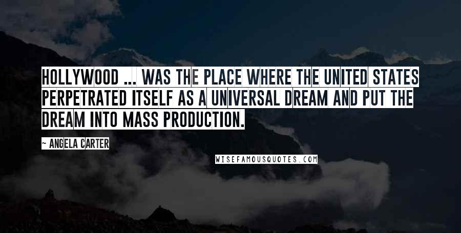 Angela Carter Quotes: Hollywood ... was the place where the United States perpetrated itself as a universal dream and put the dream into mass production.