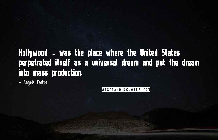 Angela Carter Quotes: Hollywood ... was the place where the United States perpetrated itself as a universal dream and put the dream into mass production.