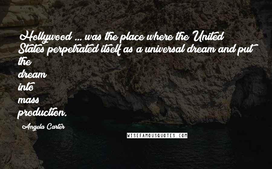 Angela Carter Quotes: Hollywood ... was the place where the United States perpetrated itself as a universal dream and put the dream into mass production.