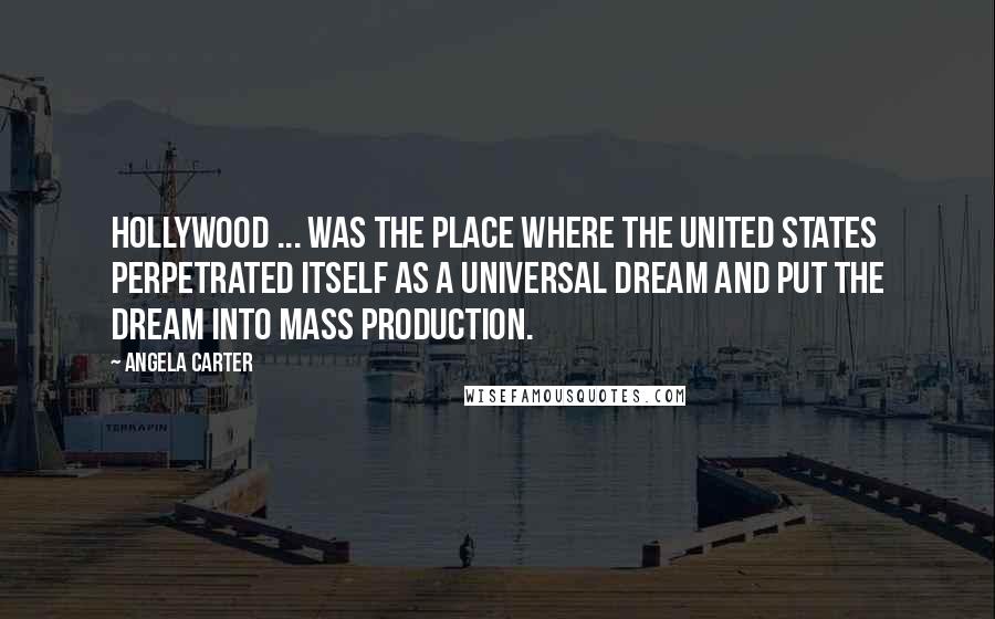 Angela Carter Quotes: Hollywood ... was the place where the United States perpetrated itself as a universal dream and put the dream into mass production.
