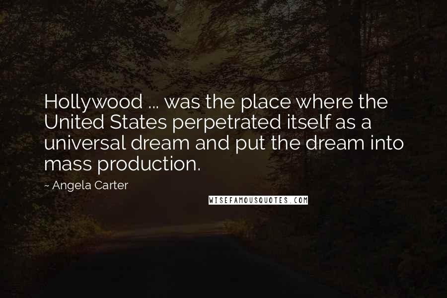 Angela Carter Quotes: Hollywood ... was the place where the United States perpetrated itself as a universal dream and put the dream into mass production.