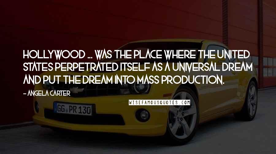 Angela Carter Quotes: Hollywood ... was the place where the United States perpetrated itself as a universal dream and put the dream into mass production.