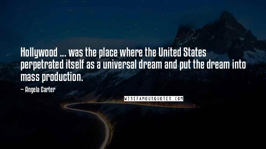 Angela Carter Quotes: Hollywood ... was the place where the United States perpetrated itself as a universal dream and put the dream into mass production.