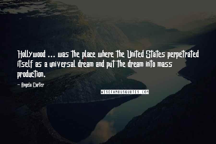 Angela Carter Quotes: Hollywood ... was the place where the United States perpetrated itself as a universal dream and put the dream into mass production.