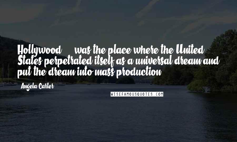 Angela Carter Quotes: Hollywood ... was the place where the United States perpetrated itself as a universal dream and put the dream into mass production.